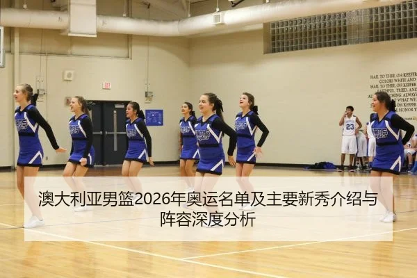 澳大利亚男篮2026年奥运名单及主要新秀介绍与阵容深度分析